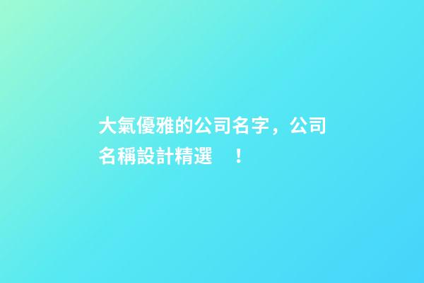 大氣優雅的公司名字，公司名稱設計精選！